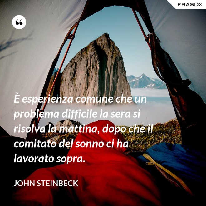 È esperienza comune che un problema difficile la sera si risolva la mattina, dopo che il comitato del sonno ci ha lavorato sopra. - John Steinbeck