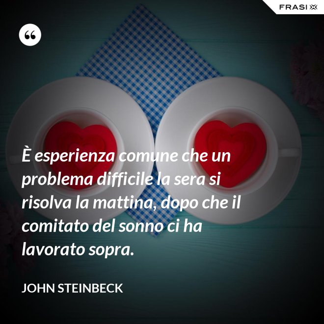 È esperienza comune che un problema difficile la sera si risolva la mattina, dopo che il comitato del sonno ci ha lavorato sopra. - John Steinbeck