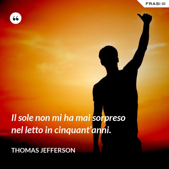 Il sole non mi ha mai sorpreso nel letto in cinquant’anni. - Thomas Jefferson