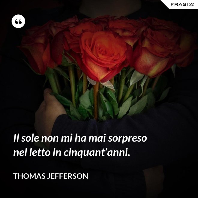 Il sole non mi ha mai sorpreso nel letto in cinquant’anni. - Thomas Jefferson