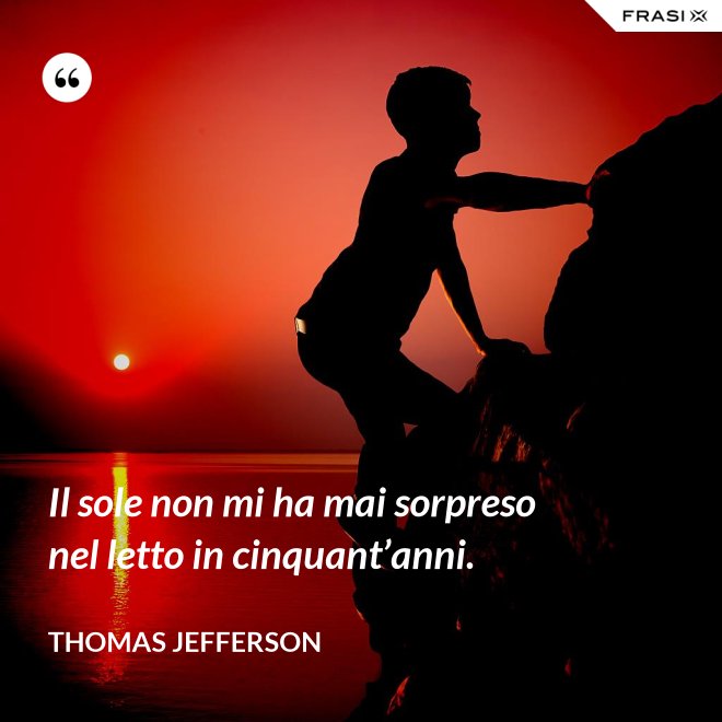 Il sole non mi ha mai sorpreso nel letto in cinquant’anni. - Thomas Jefferson