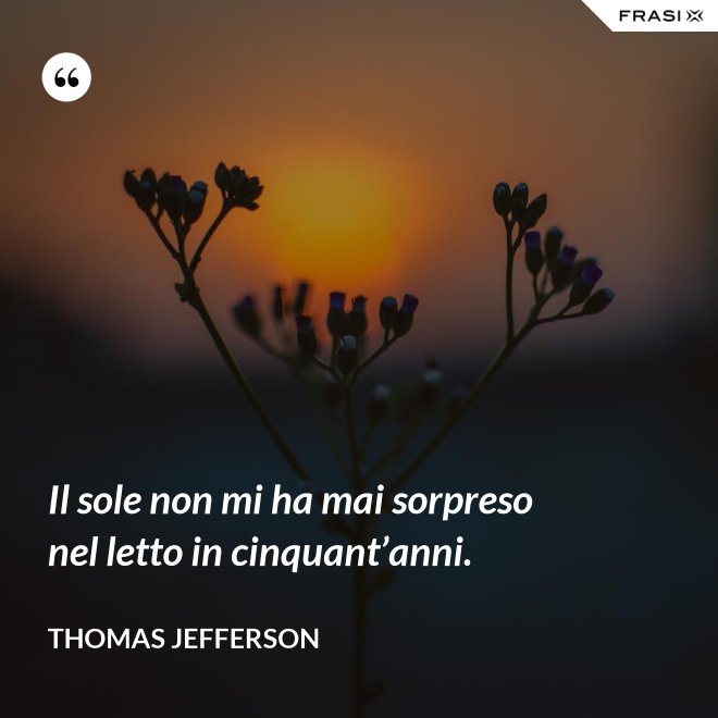 Il sole non mi ha mai sorpreso nel letto in cinquant’anni. - Thomas Jefferson