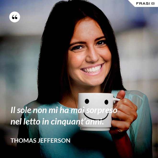 Il sole non mi ha mai sorpreso nel letto in cinquant’anni. - Thomas Jefferson