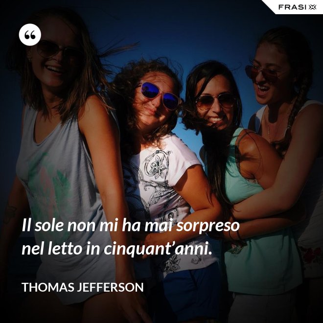 Il sole non mi ha mai sorpreso nel letto in cinquant’anni. - Thomas Jefferson