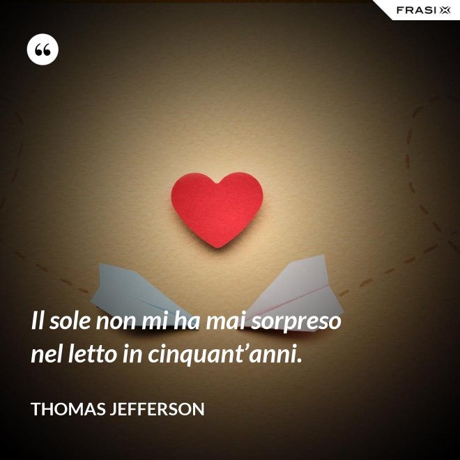 Il sole non mi ha mai sorpreso nel letto in cinquant’anni. - Thomas Jefferson