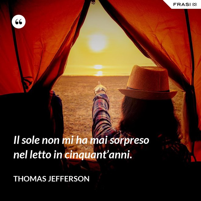 Il sole non mi ha mai sorpreso nel letto in cinquant’anni. - Thomas Jefferson