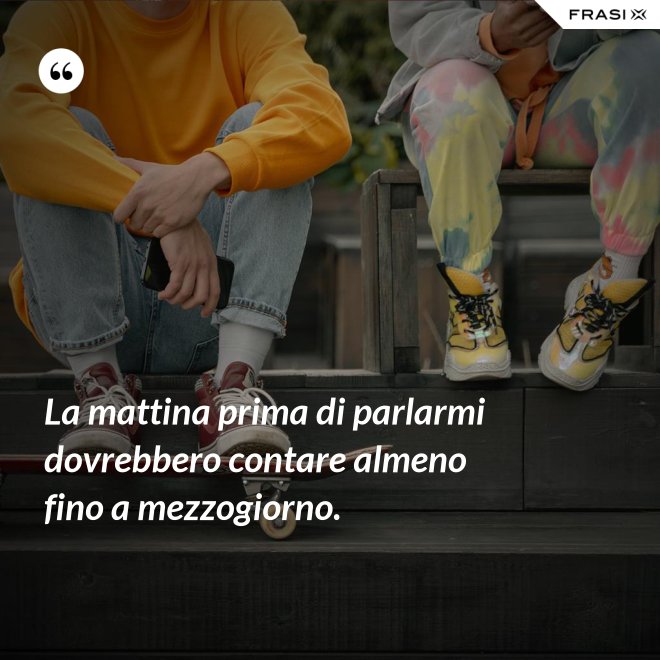 La mattina prima di parlarmi dovrebbero contare almeno fino a mezzogiorno. - Anonimo