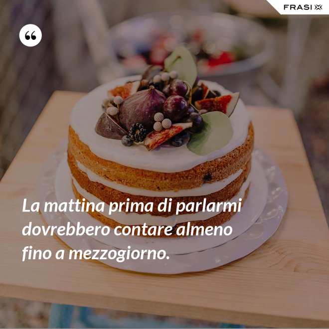 La mattina prima di parlarmi dovrebbero contare almeno fino a mezzogiorno. - Anonimo