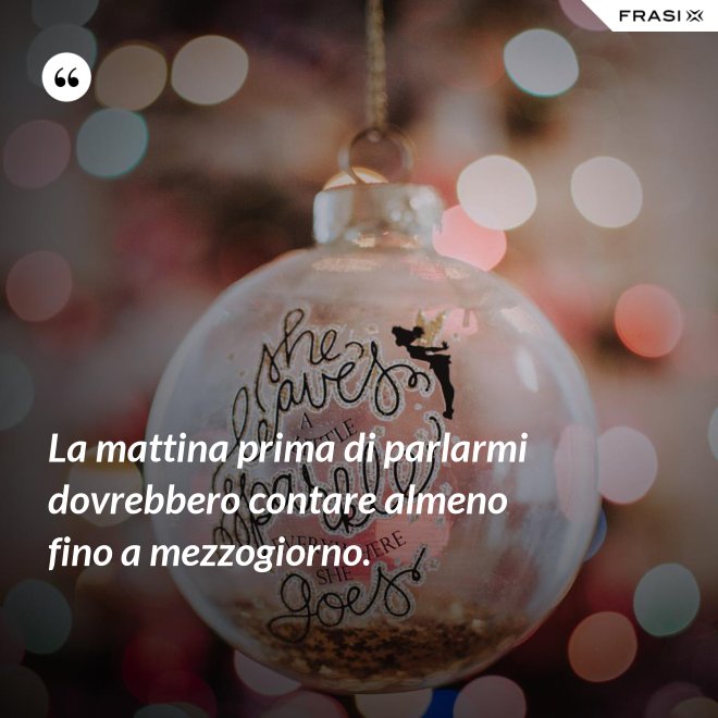 La mattina prima di parlarmi dovrebbero contare almeno fino a mezzogiorno. - Anonimo