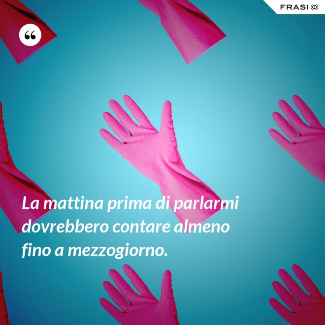 La mattina prima di parlarmi dovrebbero contare almeno fino a mezzogiorno. - Anonimo