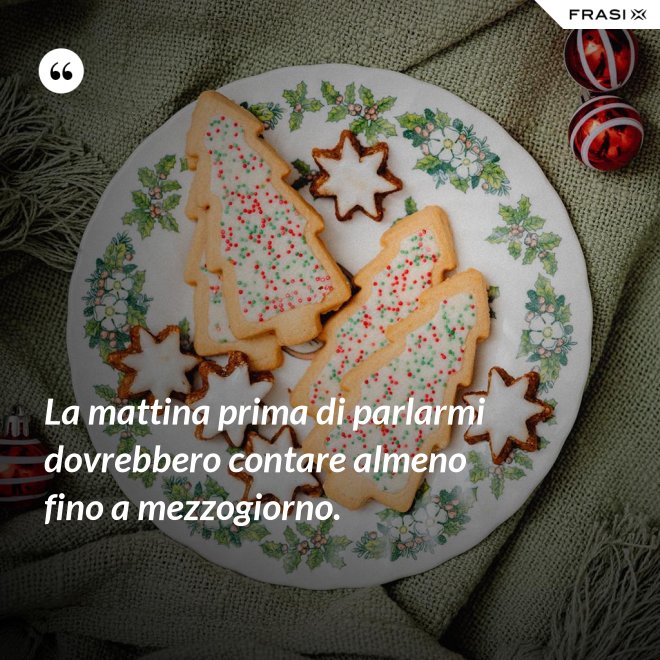 La mattina prima di parlarmi dovrebbero contare almeno fino a mezzogiorno. - Anonimo