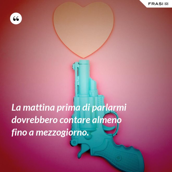 La mattina prima di parlarmi dovrebbero contare almeno fino a mezzogiorno. - Anonimo