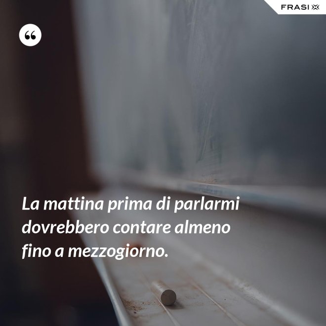 La mattina prima di parlarmi dovrebbero contare almeno fino a mezzogiorno. - Anonimo