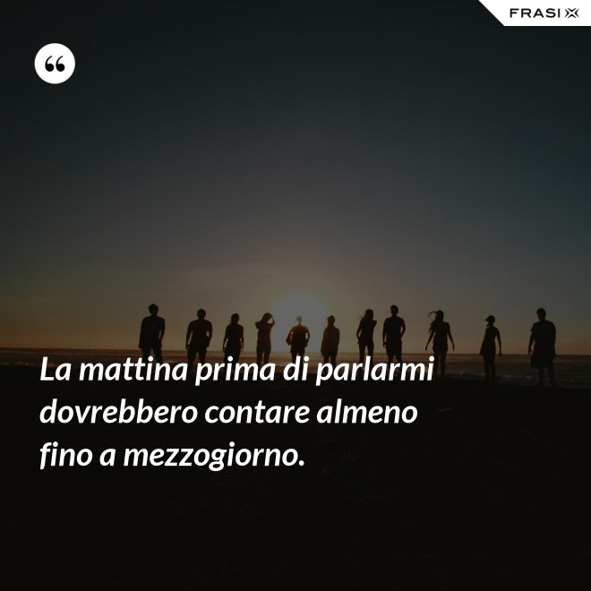 La mattina prima di parlarmi dovrebbero contare almeno fino a mezzogiorno. - Anonimo