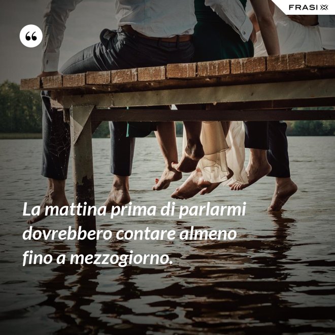 La mattina prima di parlarmi dovrebbero contare almeno fino a mezzogiorno. - Anonimo