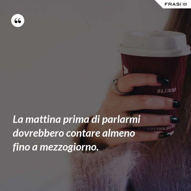 La mattina prima di parlarmi dovrebbero contare almeno fino a mezzogiorno. - Anonimo