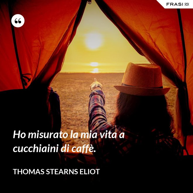 Ho misurato la mia vita a cucchiaini di caffè. - Thomas Stearns Eliot