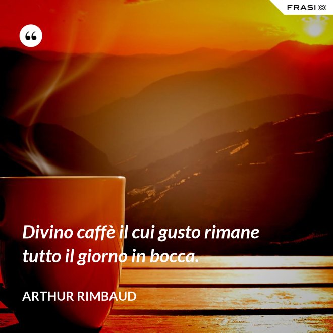 Divino caffè il cui gusto rimane tutto il giorno in bocca. - Arthur Rimbaud