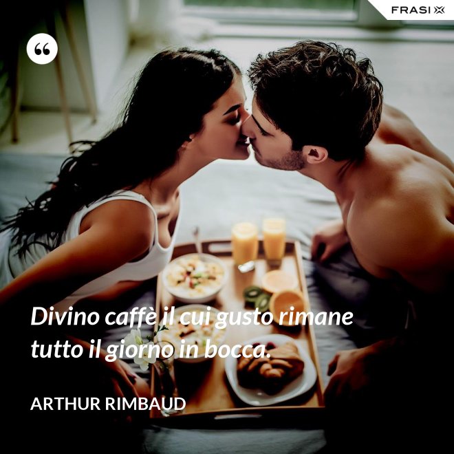 Divino caffè il cui gusto rimane tutto il giorno in bocca. - Arthur Rimbaud