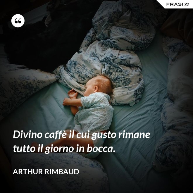 Divino caffè il cui gusto rimane tutto il giorno in bocca. - Arthur Rimbaud