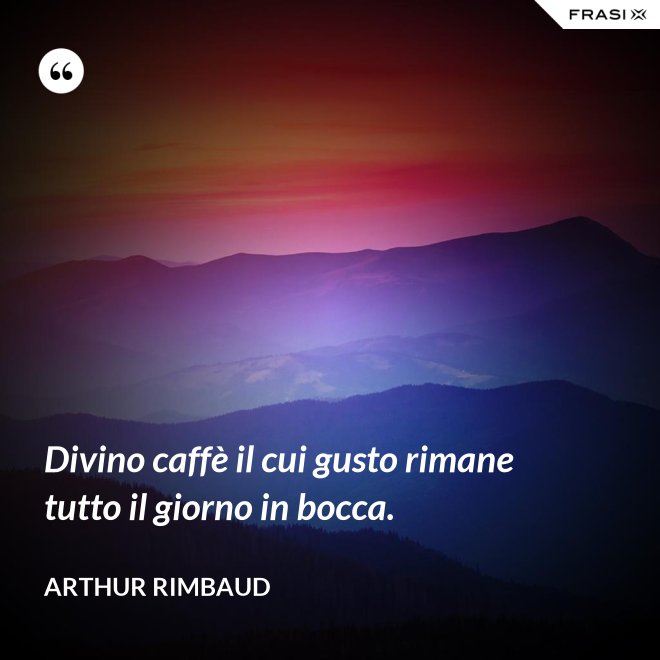 Divino caffè il cui gusto rimane tutto il giorno in bocca. - Arthur Rimbaud