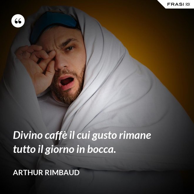 Divino caffè il cui gusto rimane tutto il giorno in bocca. - Arthur Rimbaud