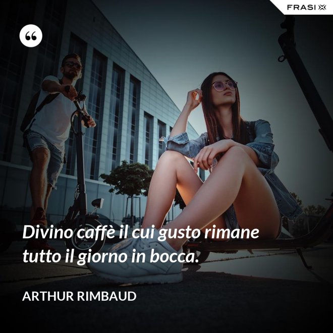Divino caffè il cui gusto rimane tutto il giorno in bocca. - Arthur Rimbaud