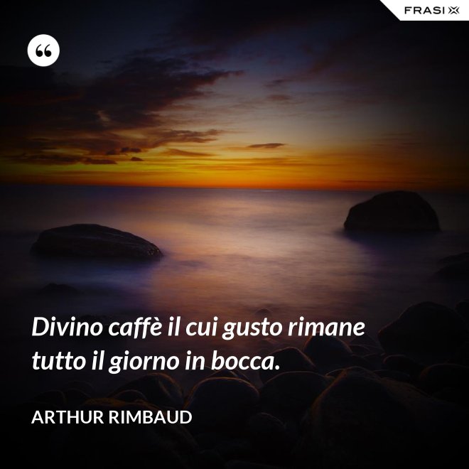 Divino caffè il cui gusto rimane tutto il giorno in bocca. - Arthur Rimbaud